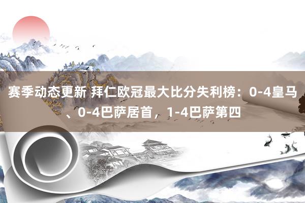 赛季动态更新 拜仁欧冠最大比分失利榜：0-4皇马、0-4巴萨居首，1-4巴萨第四