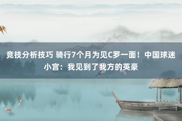 竞技分析技巧 骑行7个月为见C罗一面！中国球迷小宫：我见到了我方的英豪