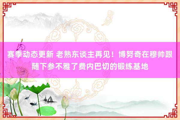 赛季动态更新 老熟东谈主再见！博努奇在穆帅跟随下参不雅了费内巴切的锻练基地