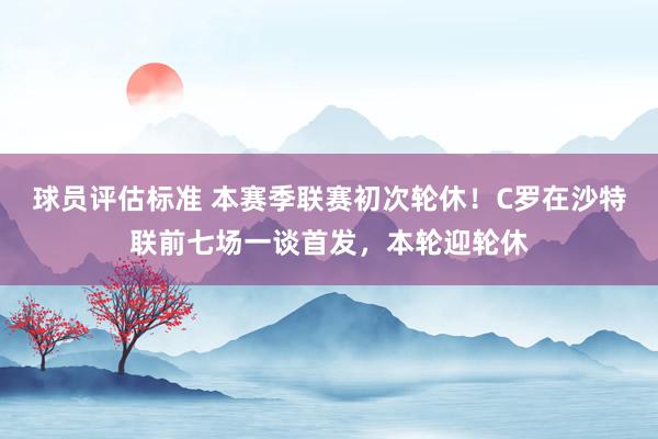 球员评估标准 本赛季联赛初次轮休！C罗在沙特联前七场一谈首发，本轮迎轮休