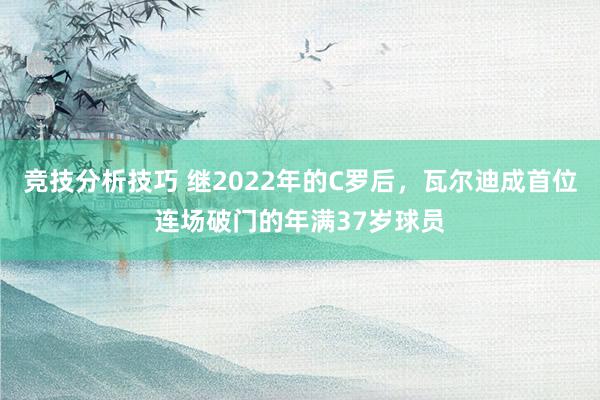 竞技分析技巧 继2022年的C罗后，瓦尔迪成首位连场破门的年满37岁球员