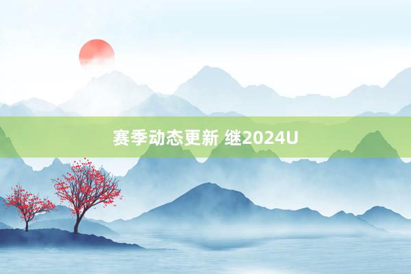 赛季动态更新 继2024U