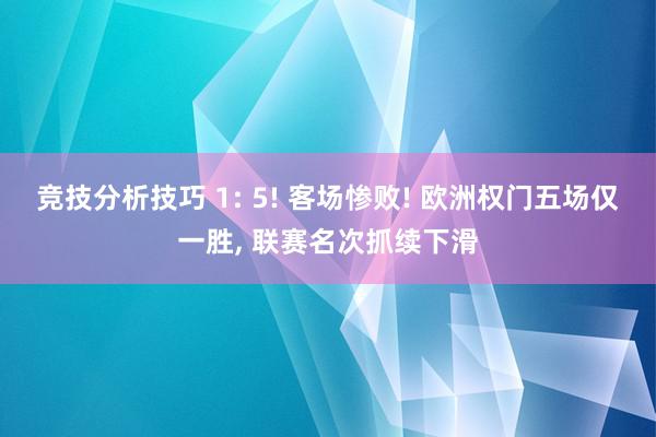 竞技分析技巧 1: 5! 客场惨败! 欧洲权门五场仅一胜, 联赛名次抓续下滑