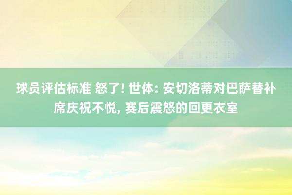 球员评估标准 怒了! 世体: 安切洛蒂对巴萨替补席庆祝不悦, 赛后震怒的回更衣室