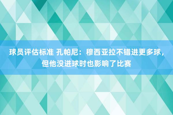 球员评估标准 孔帕尼：穆西亚拉不错进更多球，但他没进球时也影响了比赛