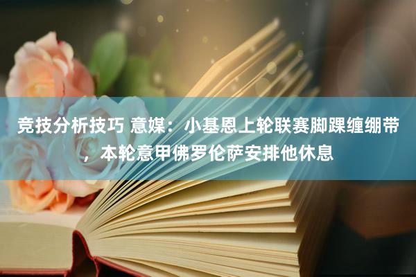 竞技分析技巧 意媒：小基恩上轮联赛脚踝缠绷带，本轮意甲佛罗伦萨安排他休息