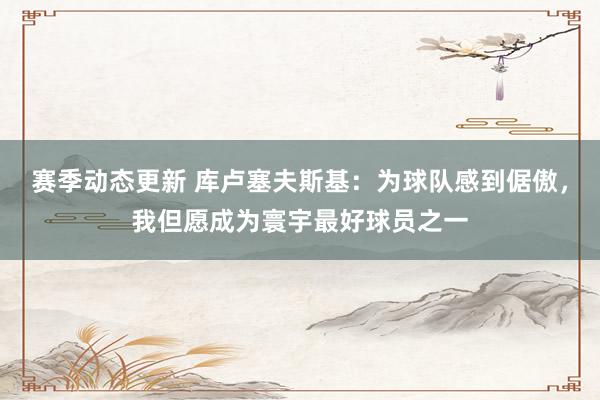 赛季动态更新 库卢塞夫斯基：为球队感到倨傲，我但愿成为寰宇最好球员之一