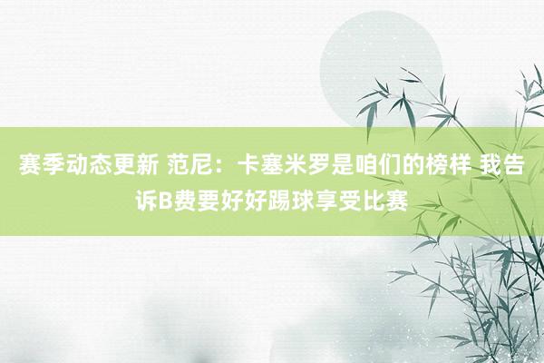 赛季动态更新 范尼：卡塞米罗是咱们的榜样 我告诉B费要好好踢球享受比赛