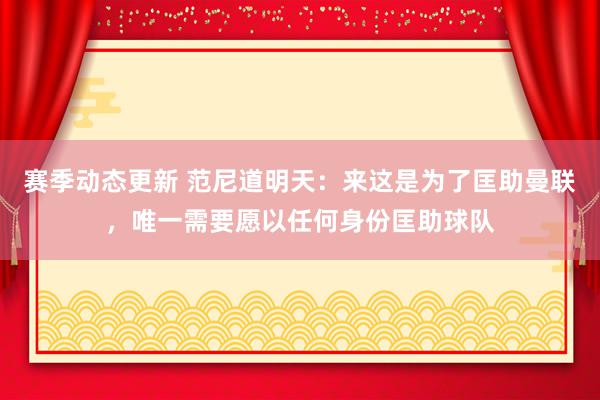 赛季动态更新 范尼道明天：来这是为了匡助曼联，唯一需要愿以任何身份匡助球队