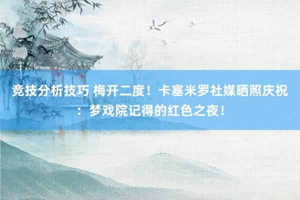 竞技分析技巧 梅开二度！卡塞米罗社媒晒照庆祝：梦戏院记得的红色之夜！