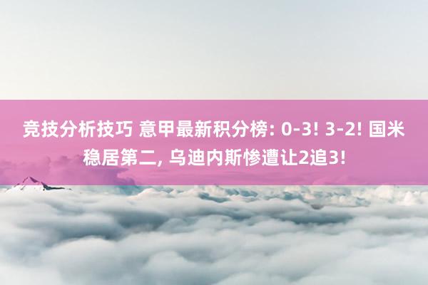 竞技分析技巧 意甲最新积分榜: 0-3! 3-2! 国米稳居第二, 乌迪内斯惨遭让2追3!