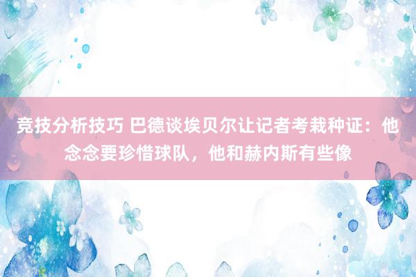 竞技分析技巧 巴德谈埃贝尔让记者考栽种证：他念念要珍惜球队，他和赫内斯有些像