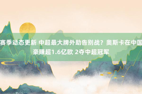 赛季动态更新 中超最大牌外助告别战？奥斯卡在中国豪赚超1.6亿欧 2夺中超冠军