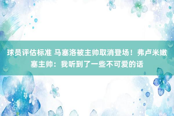 球员评估标准 马塞洛被主帅取消登场！弗卢米嫩塞主帅：我听到了一些不可爱的话