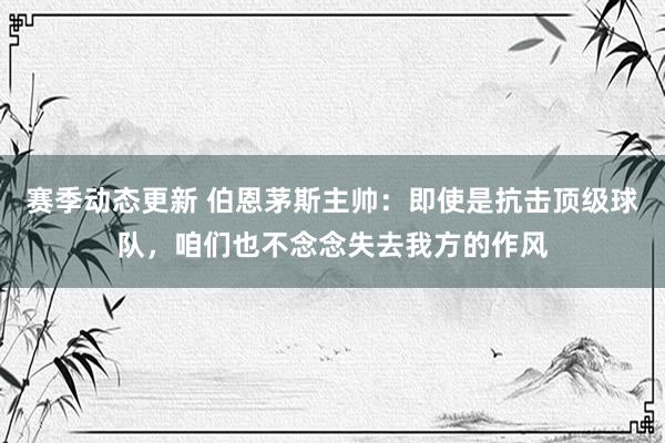 赛季动态更新 伯恩茅斯主帅：即使是抗击顶级球队，咱们也不念念失去我方的作风