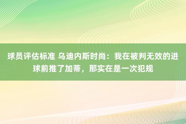 球员评估标准 乌迪内斯时尚：我在被判无效的进球前推了加蒂，那实在是一次犯规