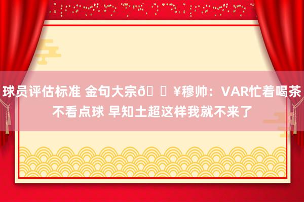 球员评估标准 金句大宗💥穆帅：VAR忙着喝茶不看点球 早知土超这样我就不来了