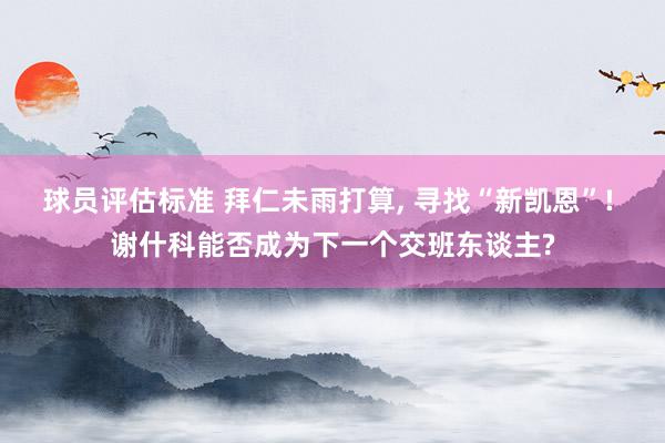 球员评估标准 拜仁未雨打算, 寻找“新凯恩”! 谢什科能否成为下一个交班东谈主?