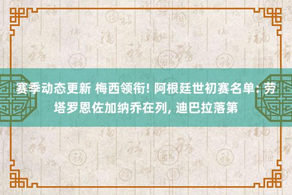 赛季动态更新 梅西领衔! 阿根廷世初赛名单: 劳塔罗恩佐加纳乔在列, 迪巴拉落第