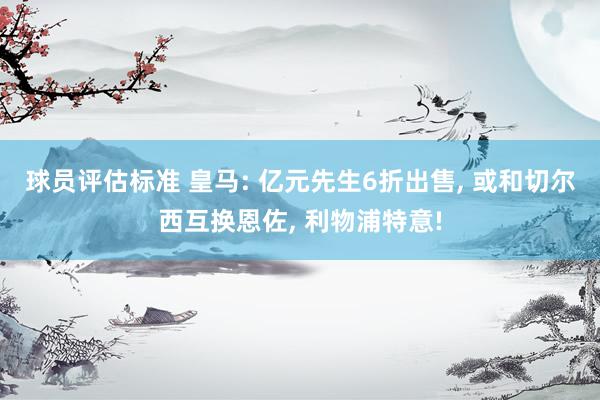 球员评估标准 皇马: 亿元先生6折出售, 或和切尔西互换恩佐, 利物浦特意!