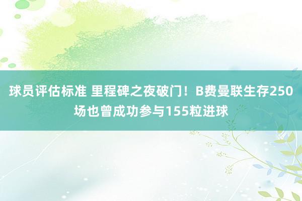 球员评估标准 里程碑之夜破门！B费曼联生存250场也曾成功参与155粒进球