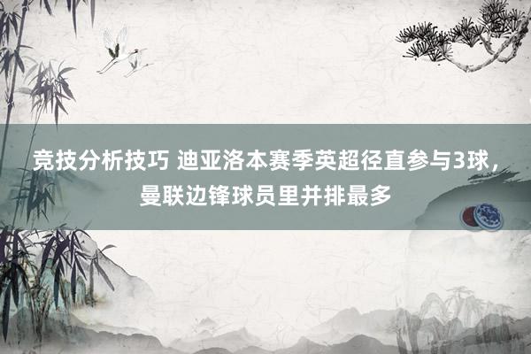 竞技分析技巧 迪亚洛本赛季英超径直参与3球，曼联边锋球员里并排最多