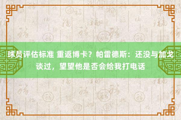 球员评估标准 重返博卡？帕雷德斯：还没与加戈谈过，望望他是否会给我打电话