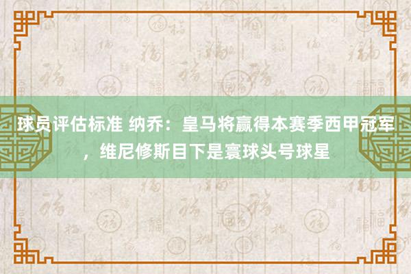 球员评估标准 纳乔：皇马将赢得本赛季西甲冠军，维尼修斯目下是寰球头号球星