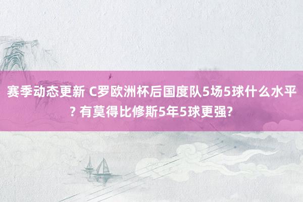 赛季动态更新 C罗欧洲杯后国度队5场5球什么水平? 有莫得比修斯5年5球更强?