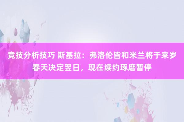 竞技分析技巧 斯基拉：弗洛伦皆和米兰将于来岁春天决定翌日，现在续约琢磨暂停