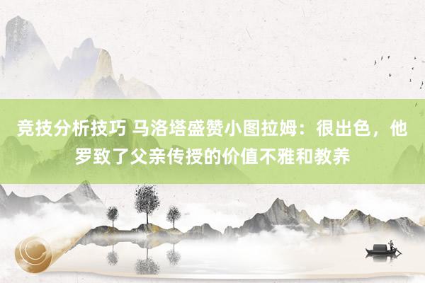 竞技分析技巧 马洛塔盛赞小图拉姆：很出色，他罗致了父亲传授的价值不雅和教养