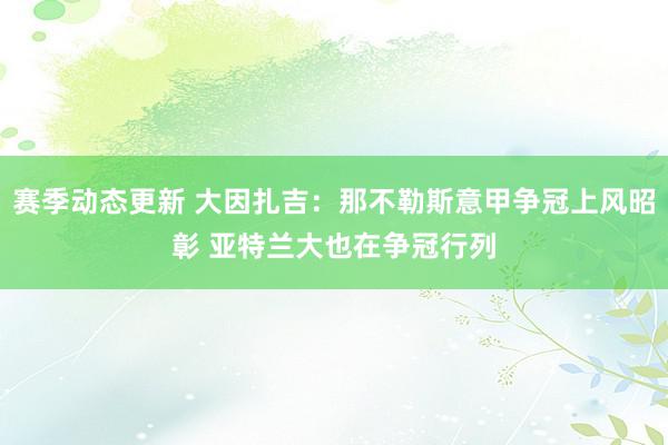 赛季动态更新 大因扎吉：那不勒斯意甲争冠上风昭彰 亚特兰大也在争冠行列