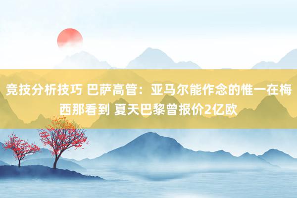 竞技分析技巧 巴萨高管：亚马尔能作念的惟一在梅西那看到 夏天巴黎曾报价2亿欧