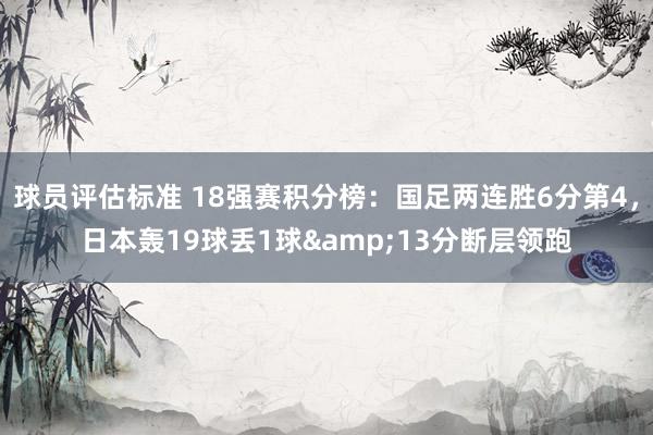 球员评估标准 18强赛积分榜：国足两连胜6分第4，日本轰19球丢1球&13分断层领跑