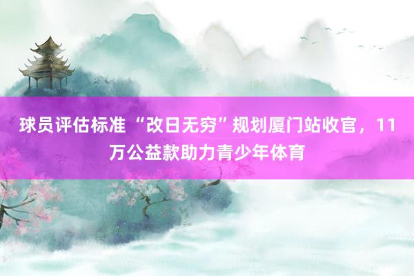 球员评估标准 “改日无穷”规划厦门站收官，11万公益款助力青少年体育