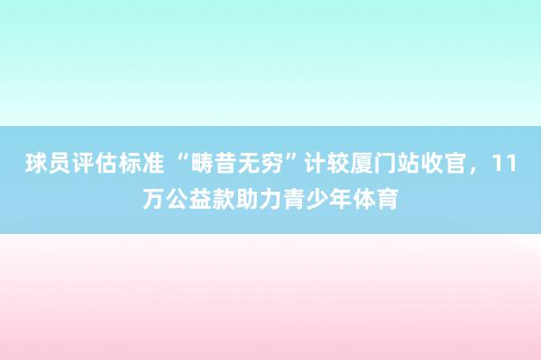 球员评估标准 “畴昔无穷”计较厦门站收官，11万公益款助力青少年体育