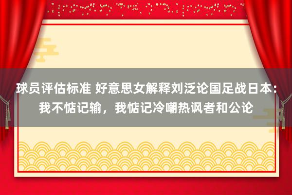 球员评估标准 好意思女解释刘泛论国足战日本：我不惦记输，我惦记冷嘲热讽者和公论