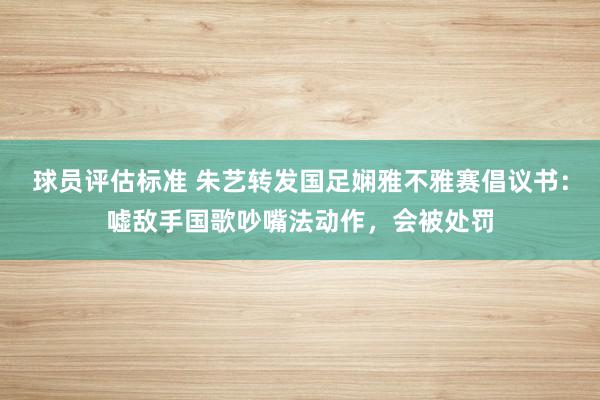 球员评估标准 朱艺转发国足娴雅不雅赛倡议书：嘘敌手国歌吵嘴法动作，会被处罚