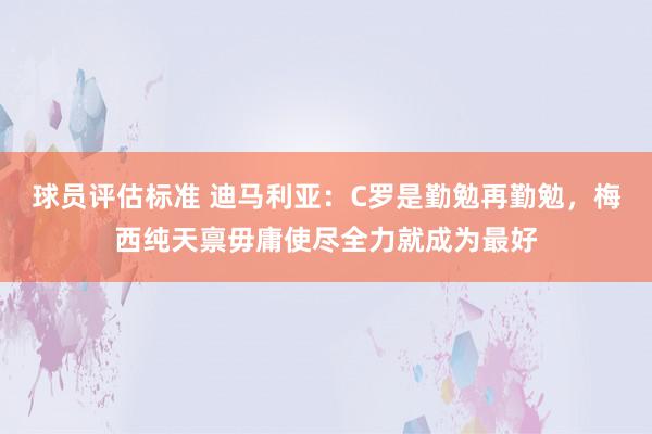 球员评估标准 迪马利亚：C罗是勤勉再勤勉，梅西纯天禀毋庸使尽全力就成为最好