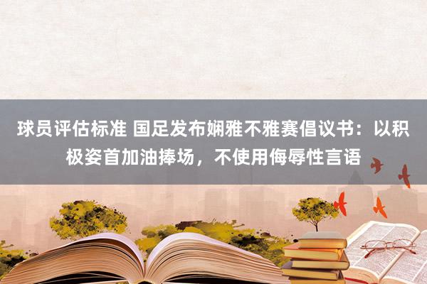 球员评估标准 国足发布娴雅不雅赛倡议书：以积极姿首加油捧场，不使用侮辱性言语