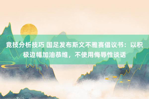 竞技分析技巧 国足发布斯文不雅赛倡议书：以积极边幅加油恭维，不使用侮辱性谈话