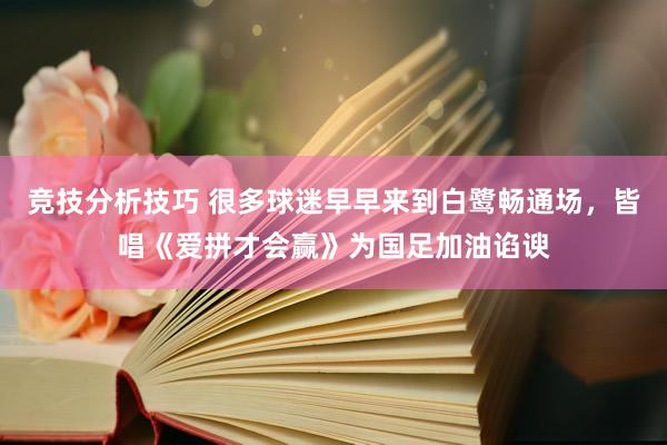 竞技分析技巧 很多球迷早早来到白鹭畅通场，皆唱《爱拼才会赢》为国足加油谄谀