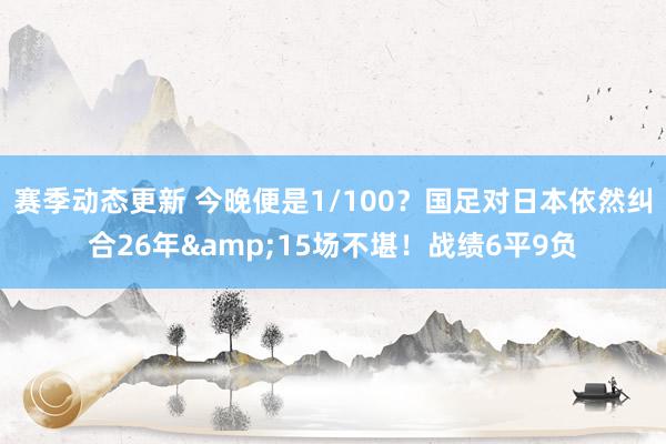 赛季动态更新 今晚便是1/100？国足对日本依然纠合26年&15场不堪！战绩6平9负