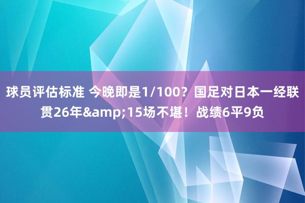 球员评估标准 今晚即是1/100？国足对日本一经联贯26年&15场不堪！战绩6平9负