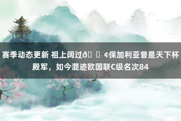 赛季动态更新 祖上阔过😢保加利亚曾是天下杯殿军，如今混迹欧国联C级名次84