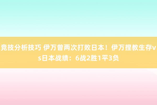 竞技分析技巧 伊万曾两次打败日本！伊万捏教生存vs日本战绩：6战2胜1平3负