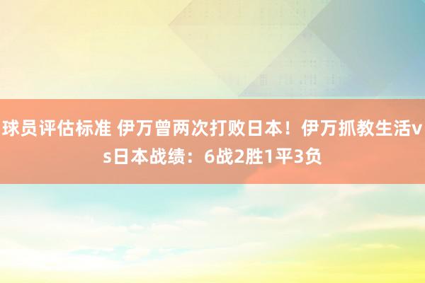 球员评估标准 伊万曾两次打败日本！伊万抓教生活vs日本战绩：6战2胜1平3负