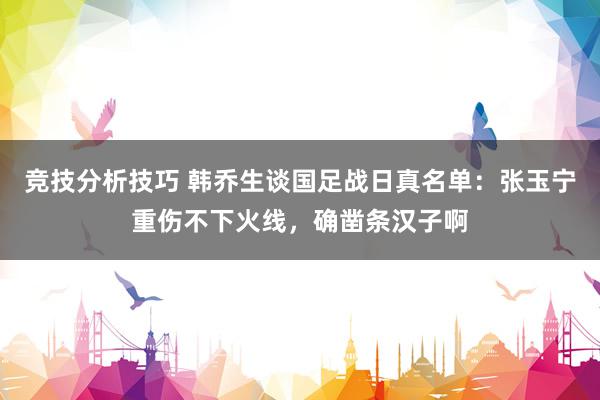 竞技分析技巧 韩乔生谈国足战日真名单：张玉宁重伤不下火线，确凿条汉子啊