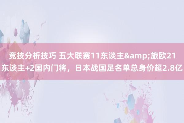 竞技分析技巧 五大联赛11东谈主&旅欧21东谈主+2国内门将，日本战国足名单总身价超2.8亿