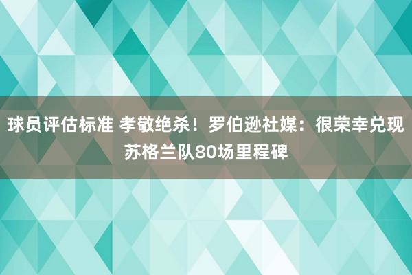 球员评估标准 孝敬绝杀！罗伯逊社媒：很荣幸兑现苏格兰队80场里程碑